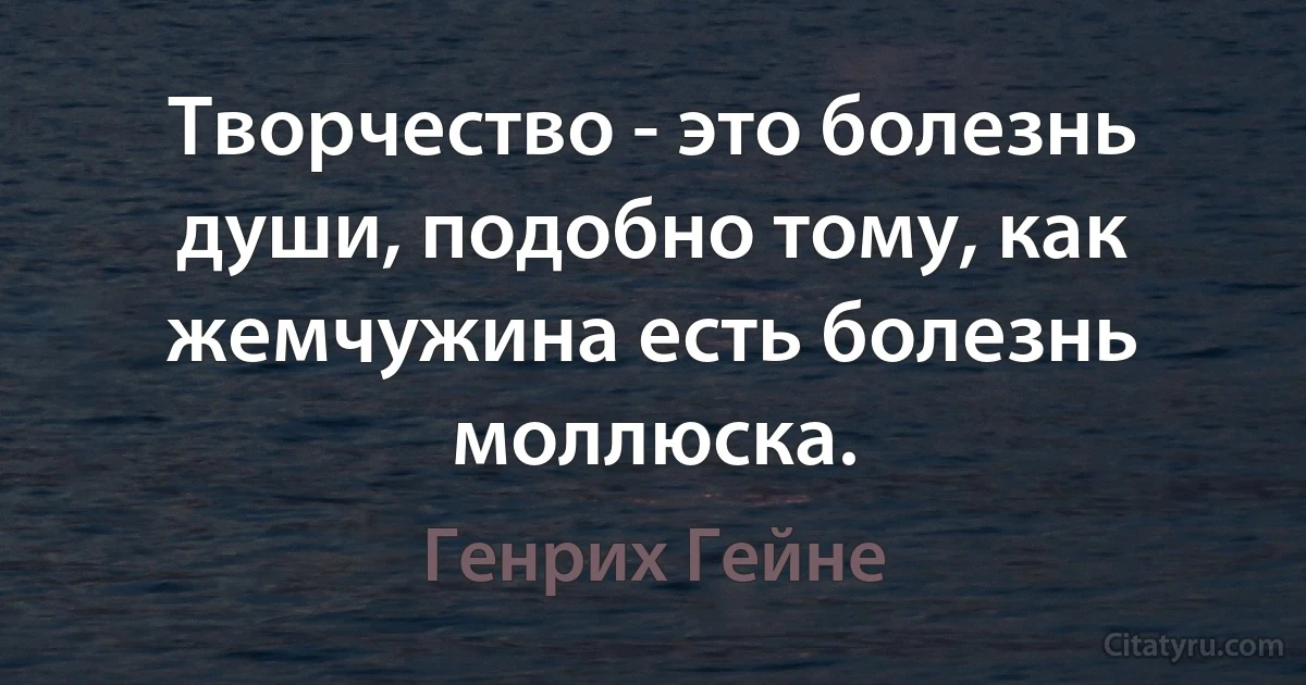 Творчество - это болезнь души, подобно тому, как жемчужина есть болезнь моллюска. (Генрих Гейне)