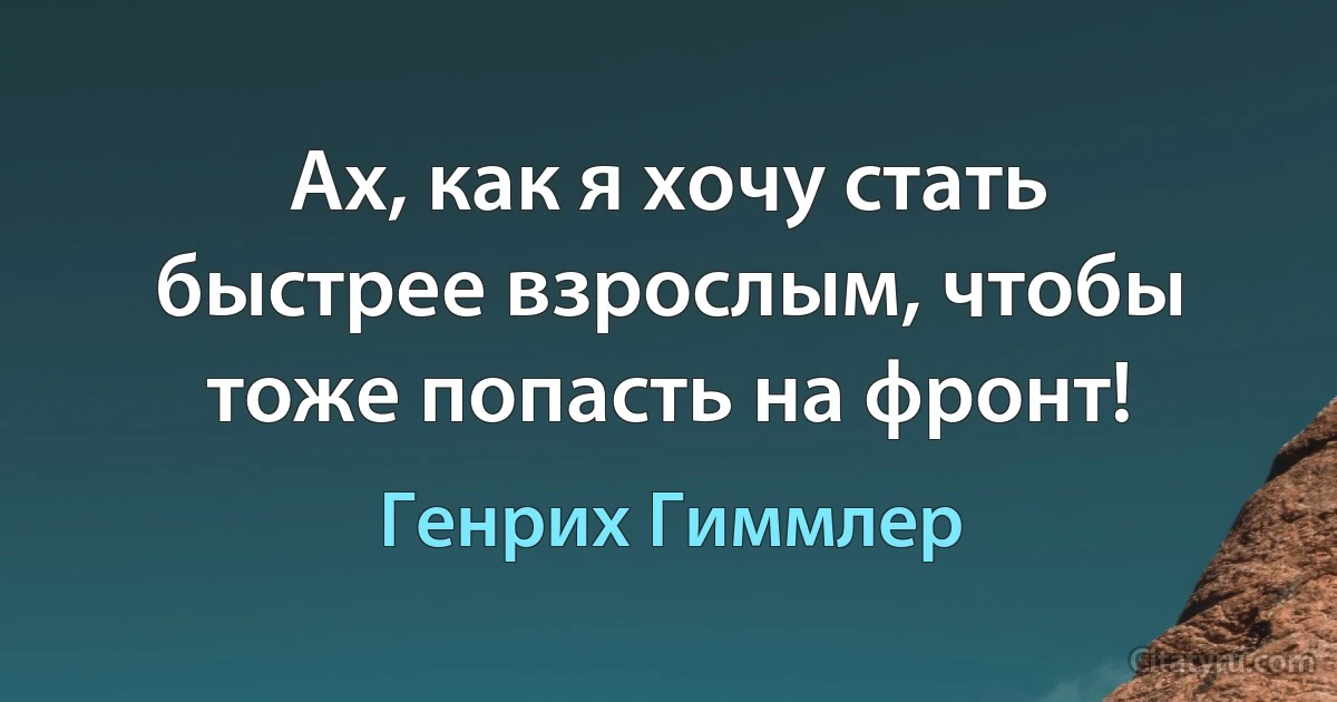 Ах, как я хочу стать быстрее взрослым, чтобы тоже попасть на фронт! (Генрих Гиммлер)