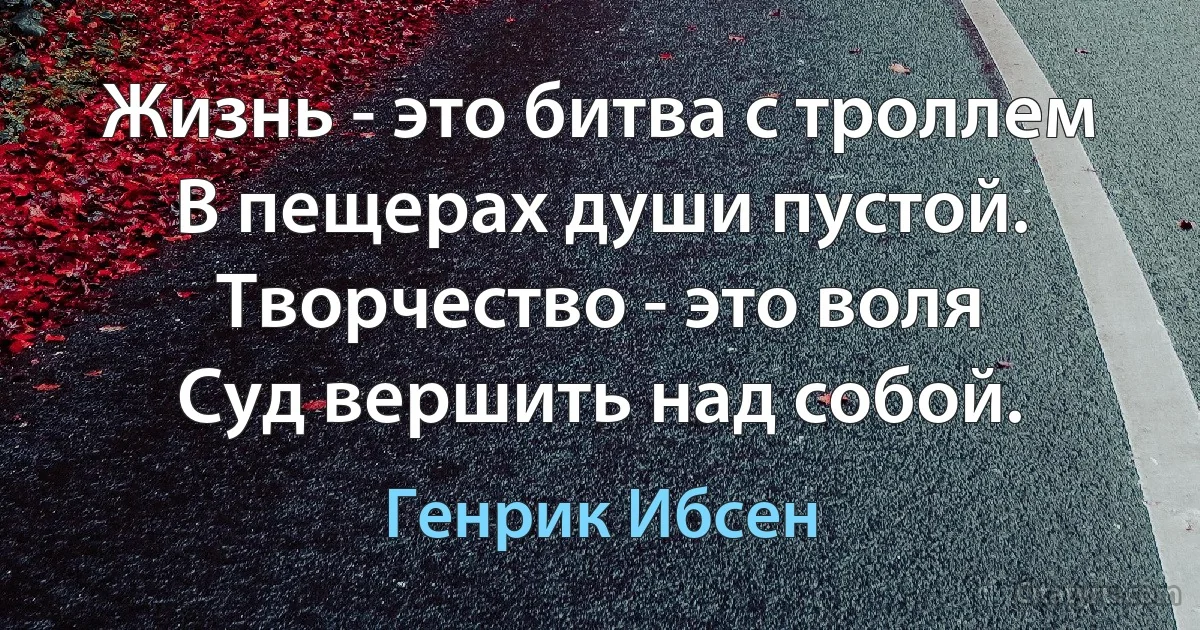 Жизнь - это битва с троллем
В пещерах души пустой.
Творчество - это воля
Суд вершить над собой. (Генрик Ибсен)