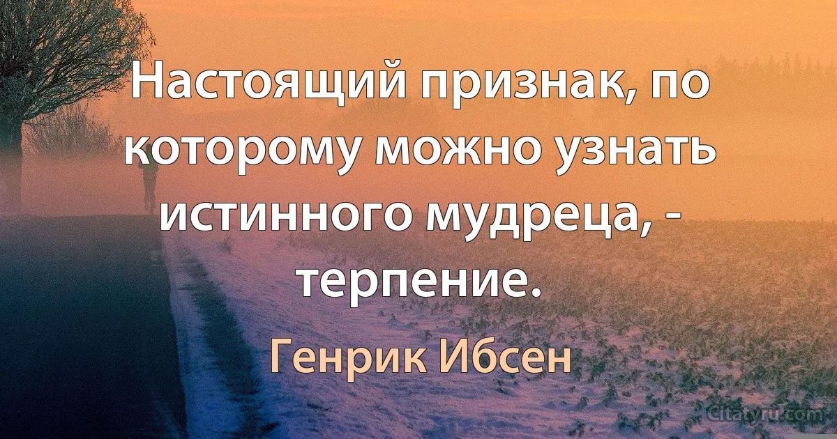 Настоящий признак, по которому можно узнать истинного мудреца, - терпение. (Генрик Ибсен)