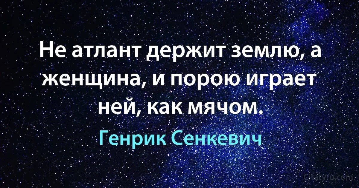 Не атлант держит землю, а женщина, и порою играет ней, как мячом. (Генрик Сенкевич)