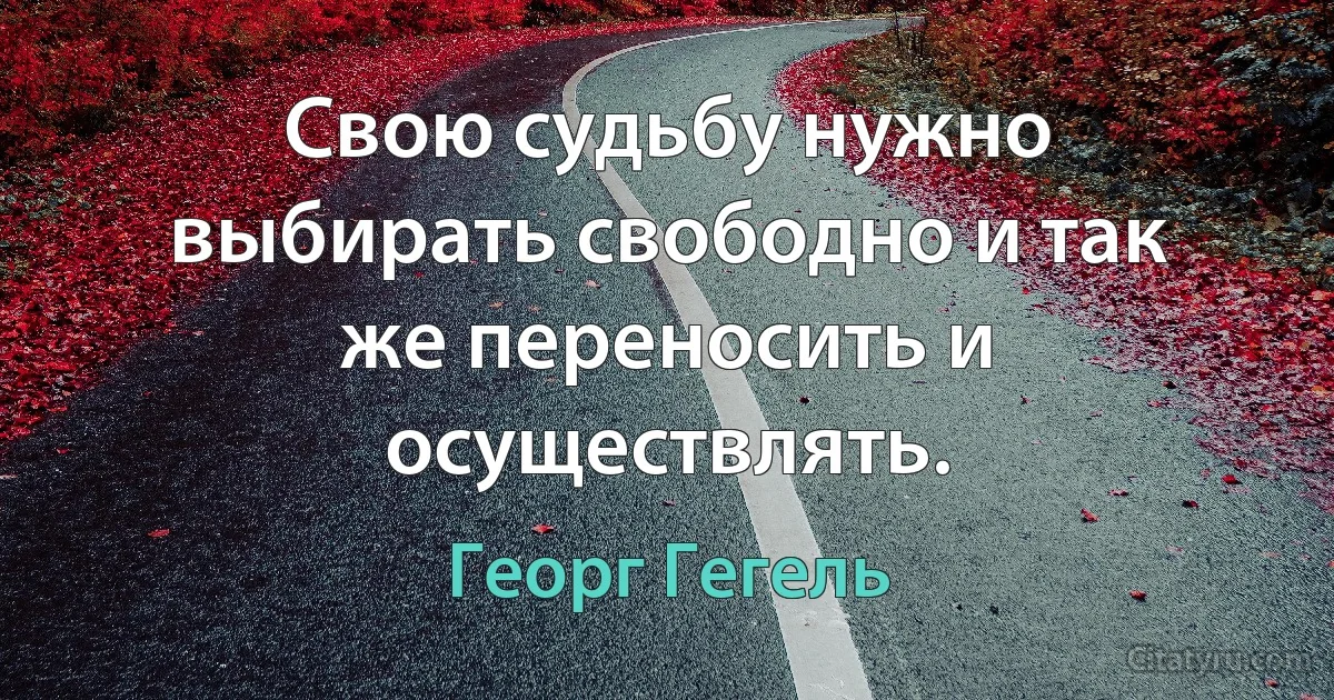 Свою судьбу нужно выбирать свободно и так же переносить и осуществлять. (Георг Гегель)