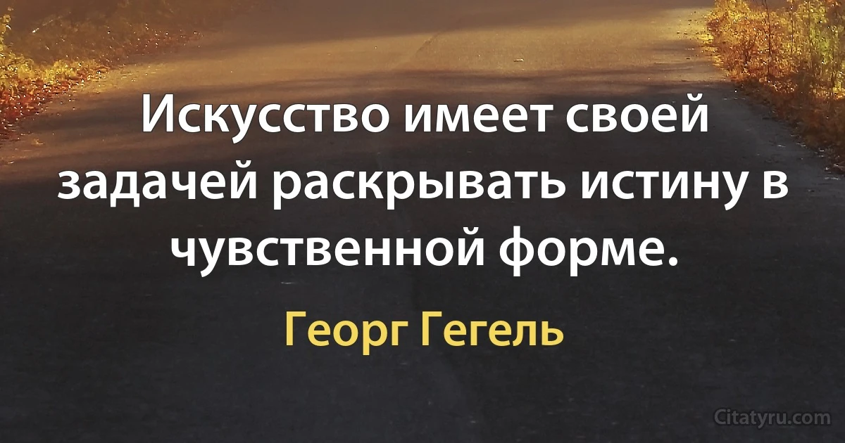 Искусство имеет своей задачей раскрывать истину в чувственной форме. (Георг Гегель)