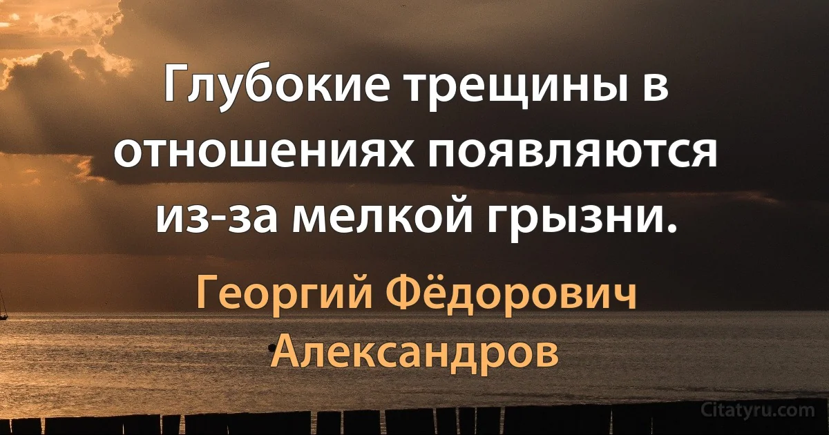 Глубокие трещины в отношениях появляются из-за мелкой грызни. (Георгий Фёдорович Александров)