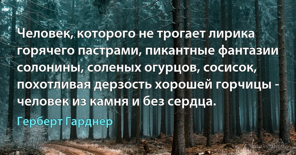 Человек, которого не трогает лирика горячего пастрами, пикантные фантазии солонины, соленых огурцов, сосисок, похотливая дерзость хорошей горчицы - человек из камня и без сердца. (Герберт Гарднер)