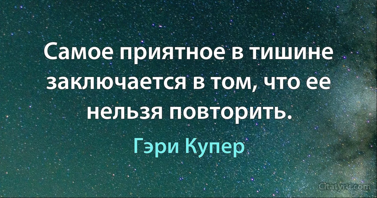 Самое приятное в тишине заключается в том, что ее нельзя повторить. (Гэри Купер)