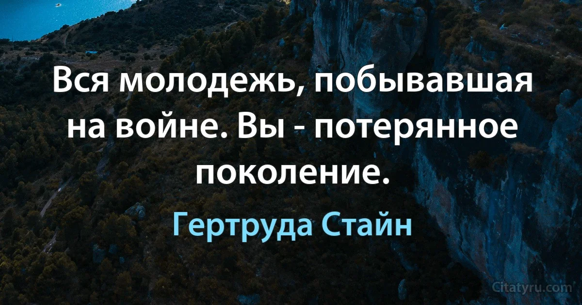 Вся молодежь, побывавшая на войне. Вы - потерянное поколение. (Гертруда Стайн)