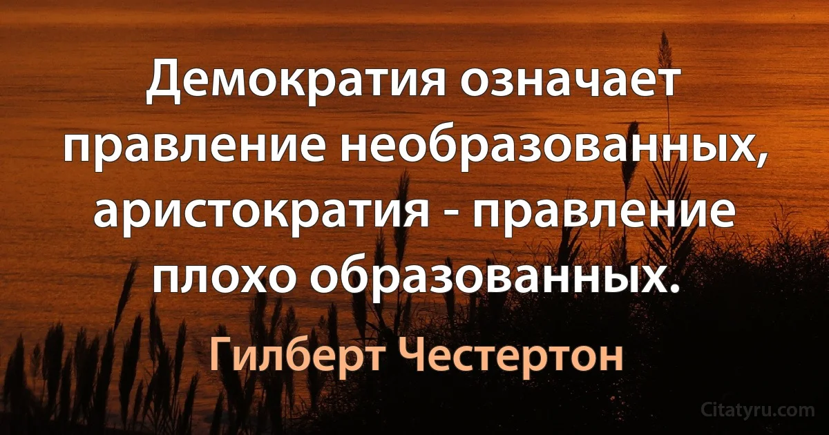 Демократия означает правление необразованных, аристократия - правление плохо образованных. (Гилберт Честертон)