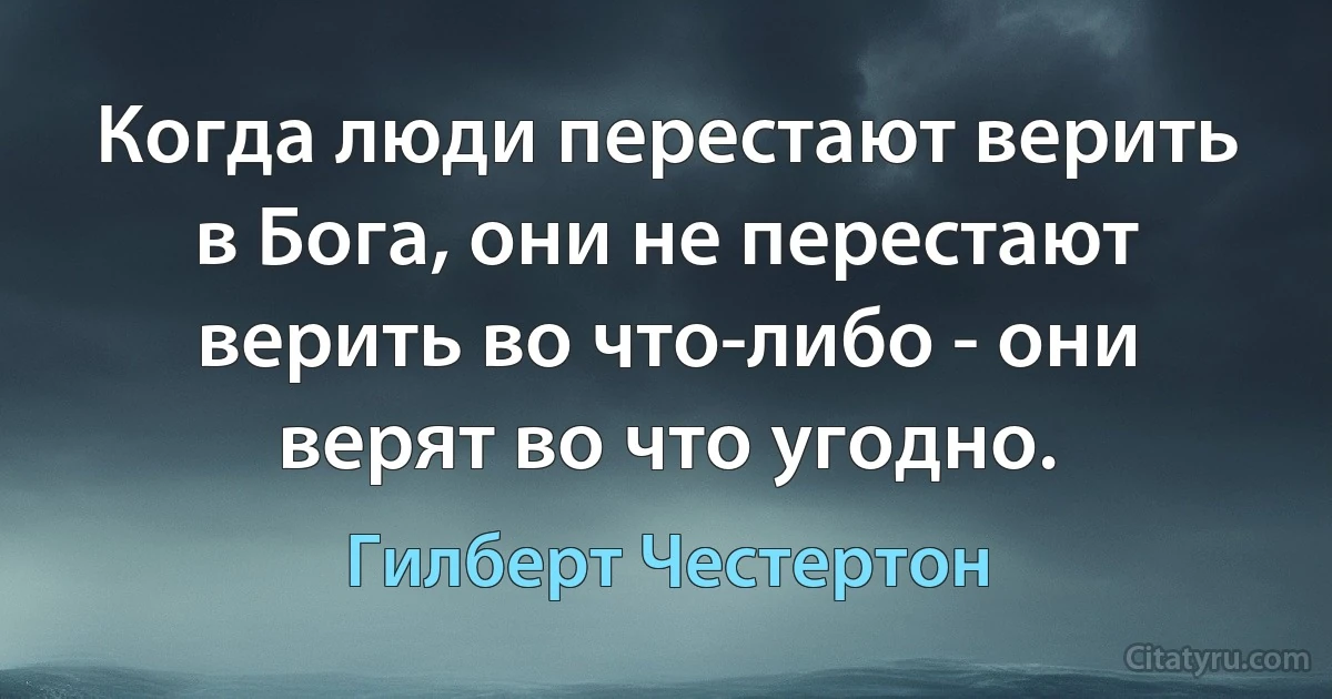 Когда люди перестают верить в Бога, они не перестают верить во что-либо - они верят во что угодно. (Гилберт Честертон)