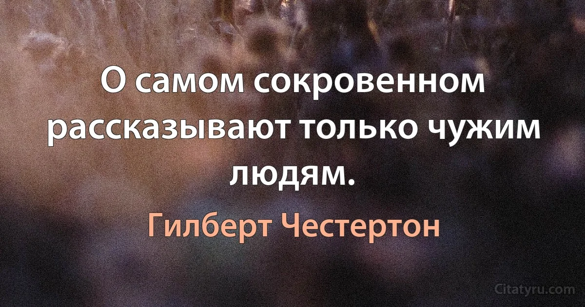 О самом сокровенном рассказывают только чужим людям. (Гилберт Честертон)