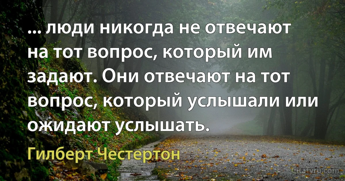 ... люди никогда не отвечают на тот вопрос, который им задают. Они отвечают на тот вопрос, который услышали или ожидают услышать. (Гилберт Честертон)