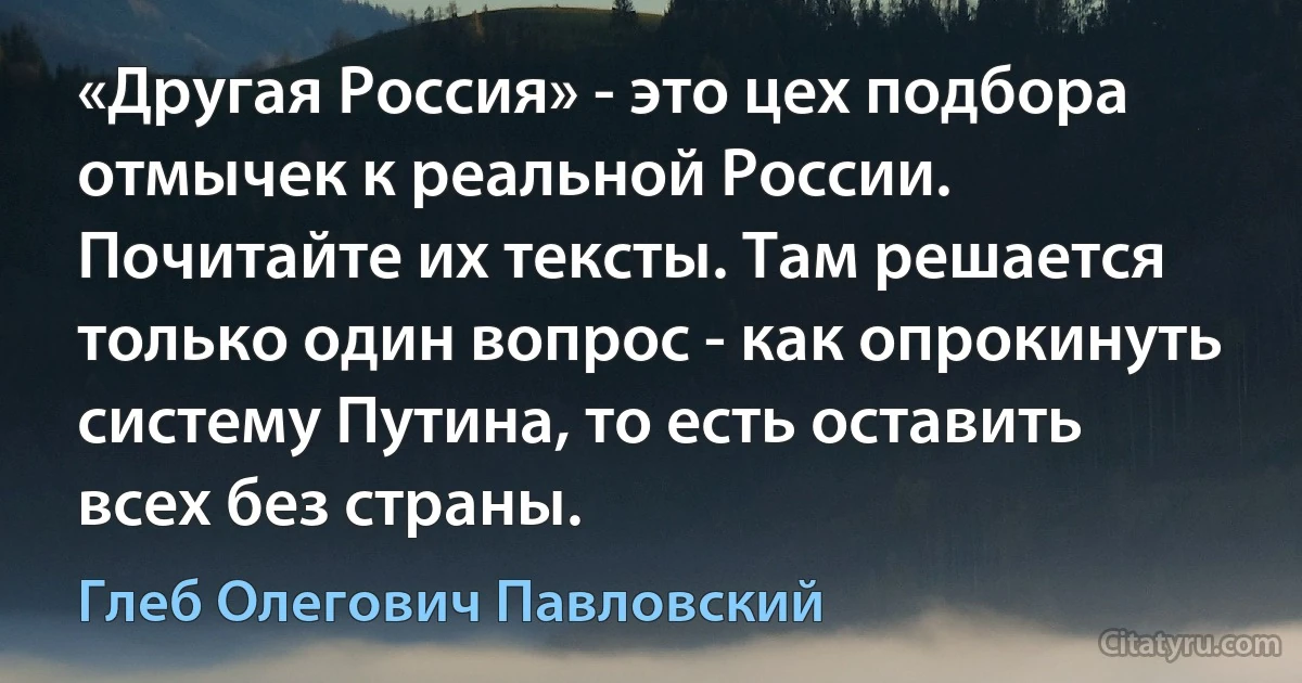 «Другая Россия» - это цех подбора отмычек к реальной России. Почитайте их тексты. Там решается только один вопрос - как опрокинуть систему Путина, то есть оставить всех без страны. (Глеб Олегович Павловский)