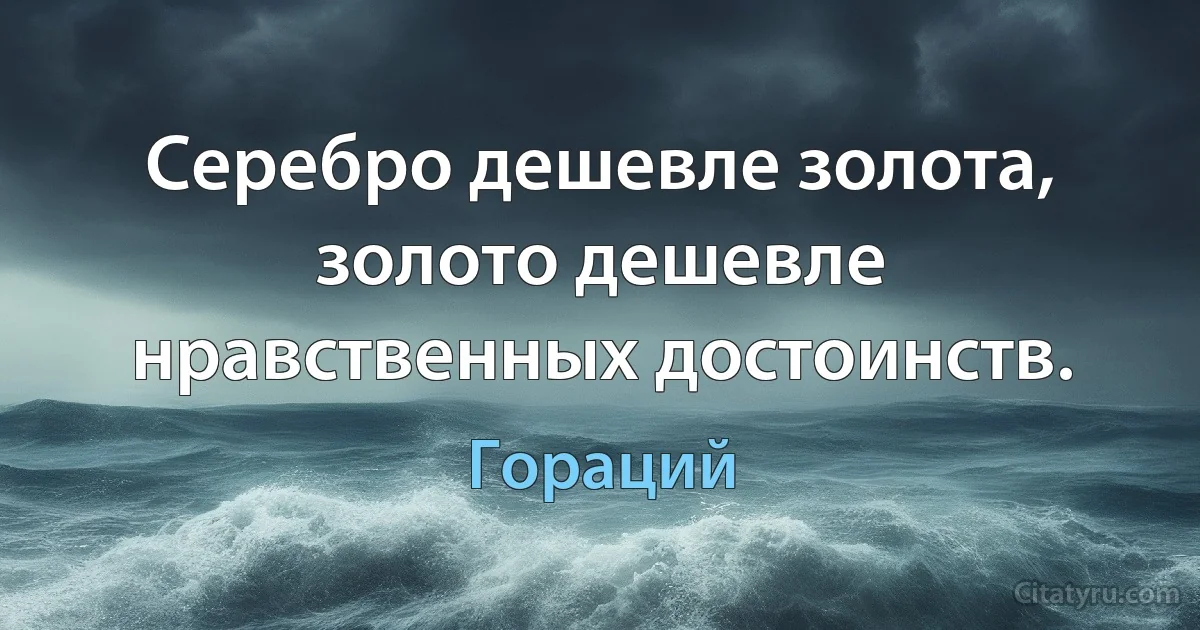 Серебро дешевле золота, золото дешевле нравственных достоинств. (Гораций)