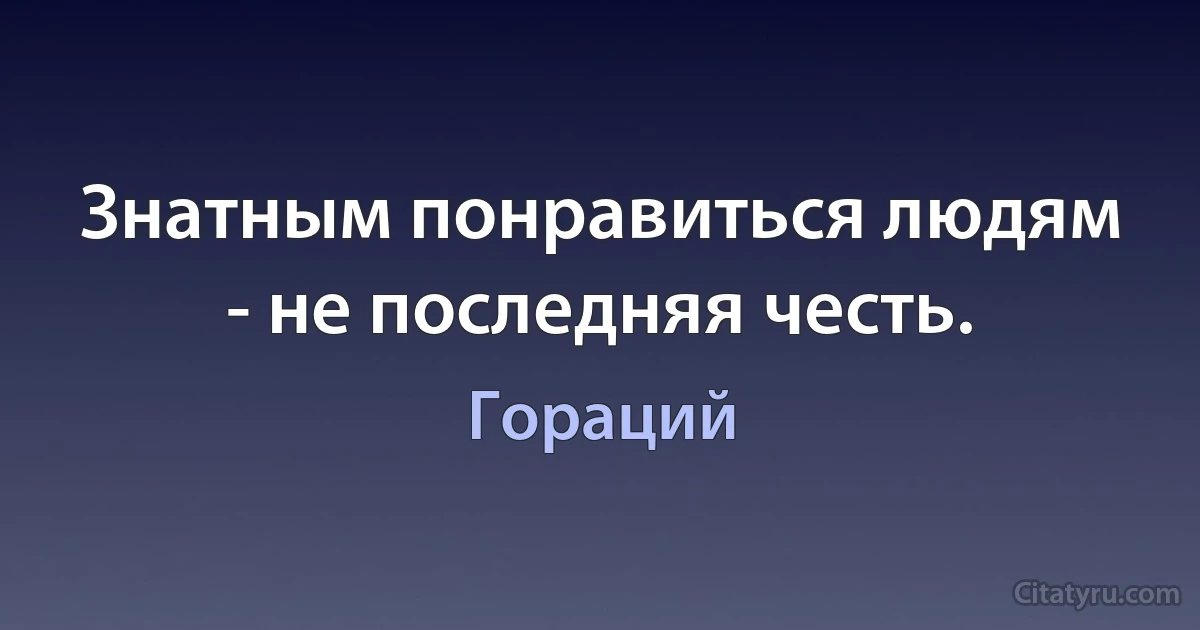 Знатным понравиться людям - не последняя честь. (Гораций)