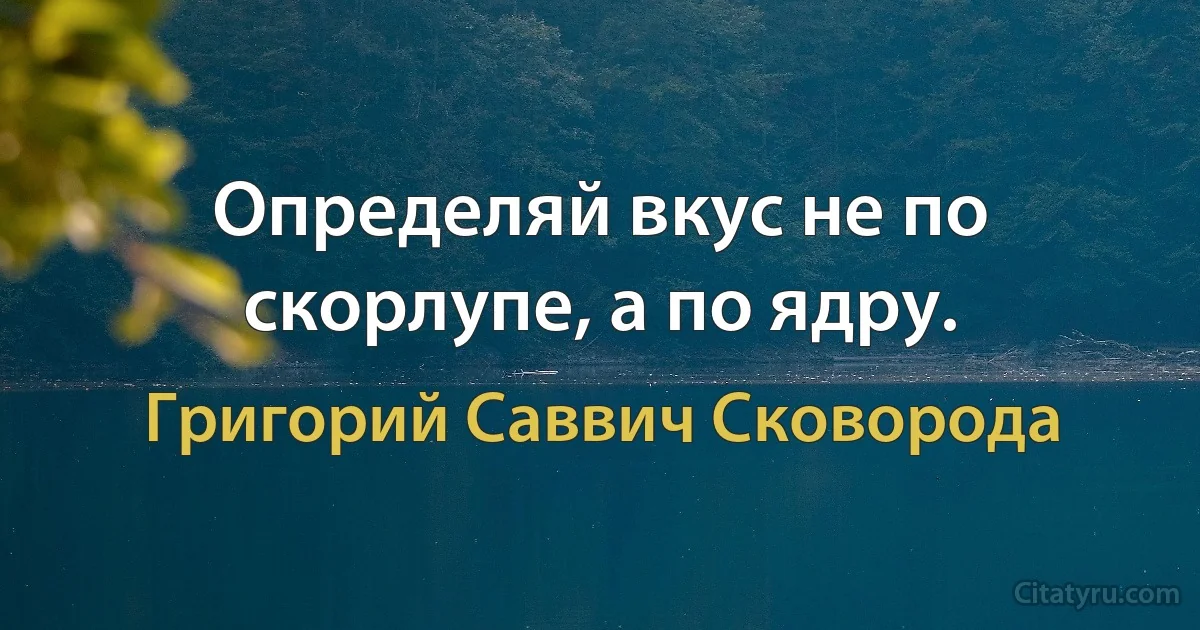 Определяй вкус не по скорлупе, а по ядру. (Григорий Саввич Сковорода)