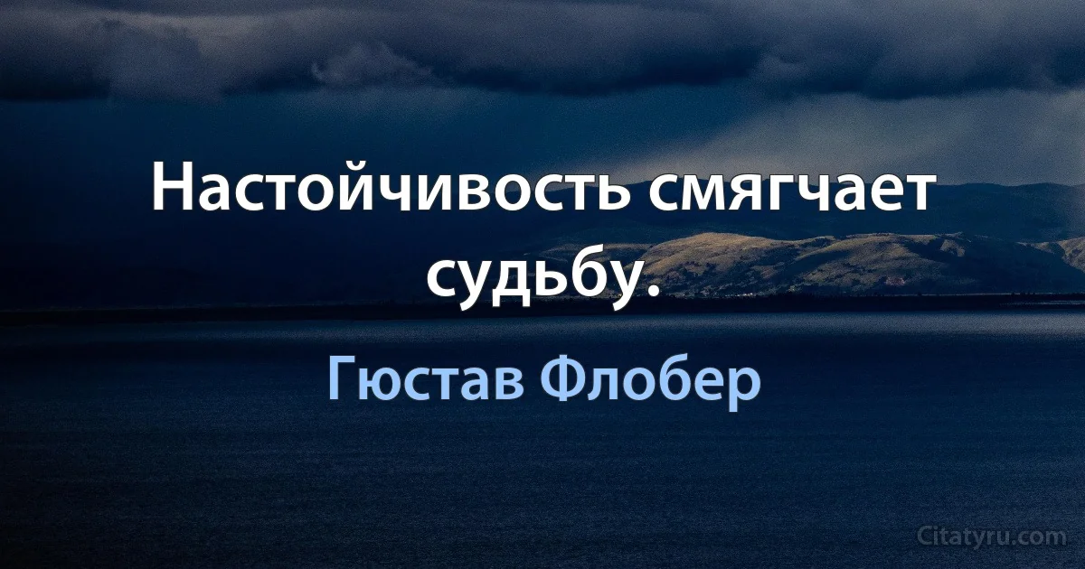 Настойчивость смягчает судьбу. (Гюстав Флобер)