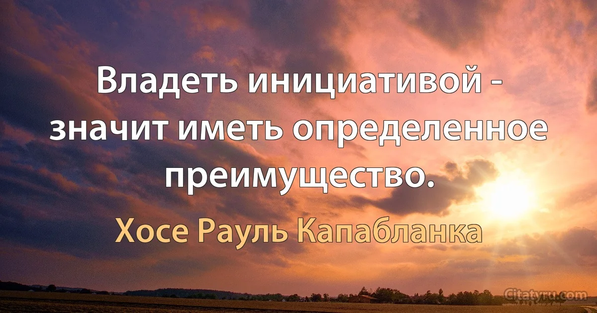 Владеть инициативой - значит иметь определенное преимущество. (Хосе Рауль Капабланка)