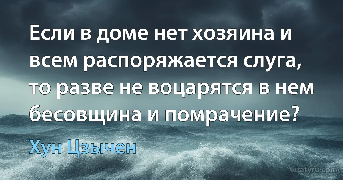 Если в доме нет хозяина и всем распоряжается слуга, то разве не воцарятся в нем бесовщина и помрачение? (Хун Цзычен)