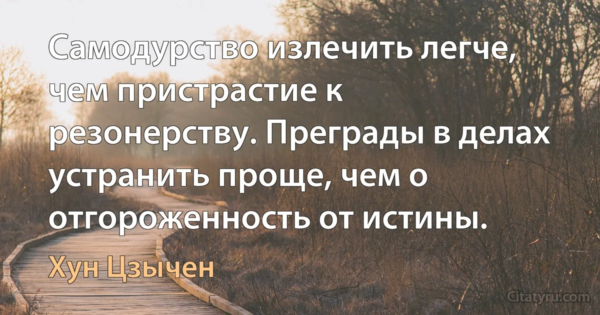 Самодурство излечить легче, чем пристрастие к резонерству. Преграды в делах устранить проще, чем о отгороженность от истины. (Хун Цзычен)