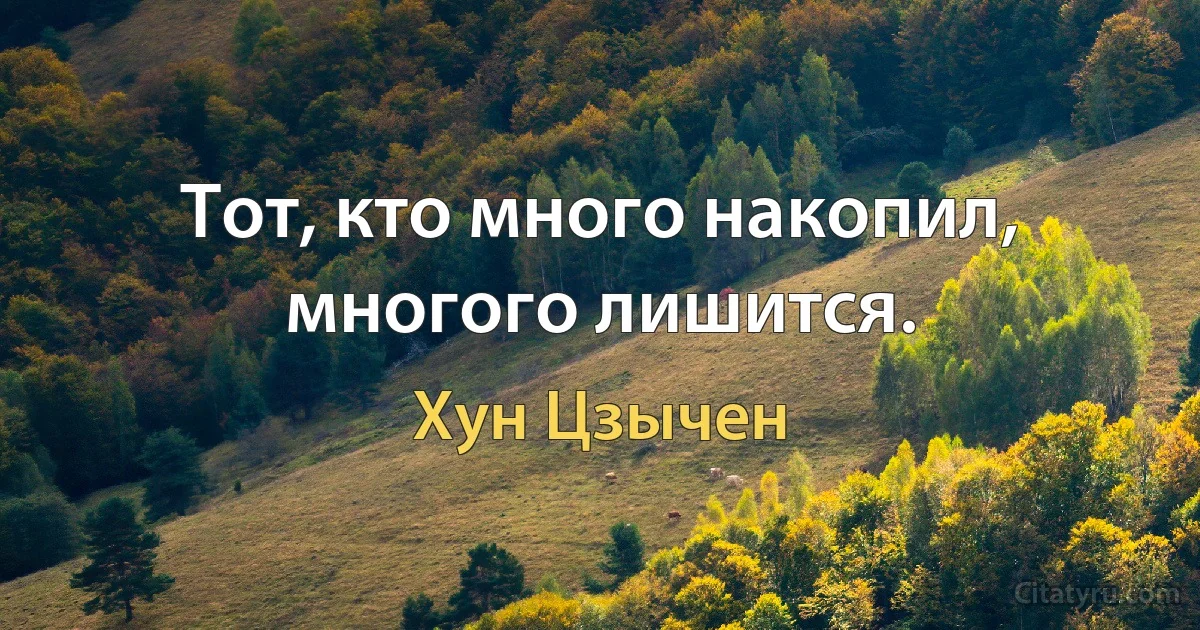 Тот, кто много накопил, многого лишится. (Хун Цзычен)