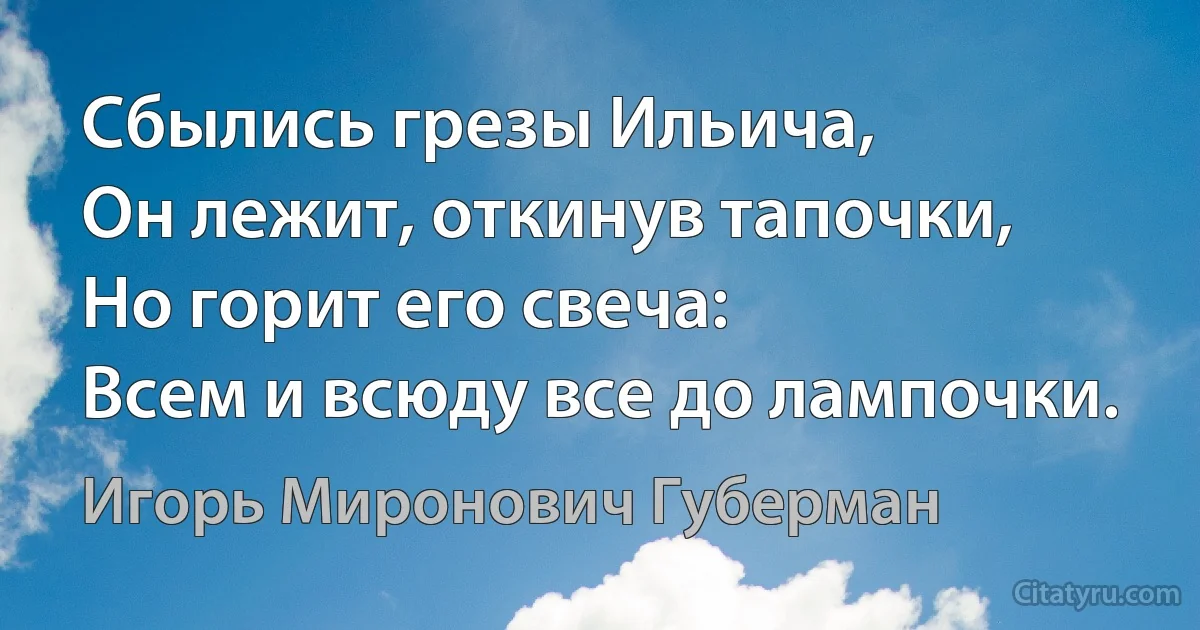 Сбылись грезы Ильича,
Он лежит, откинув тапочки,
Но горит его свеча:
Всем и всюду все до лампочки. (Игорь Миронович Губерман)