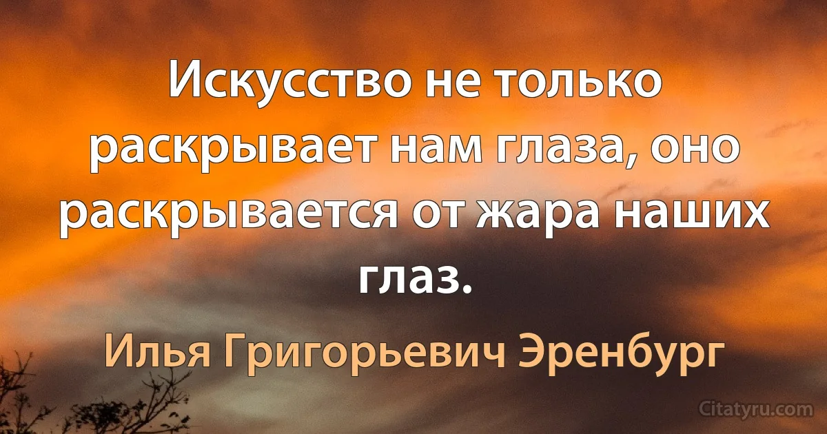 Искусство не только раскрывает нам глаза, оно раскрывается от жара наших глаз. (Илья Григорьевич Эренбург)