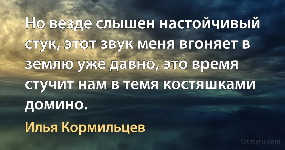 Но везде слышен настойчивый стук, этот звук меня вгоняет в землю уже давно, это время стучит нам в темя костяшками домино. (Илья Кормильцев)