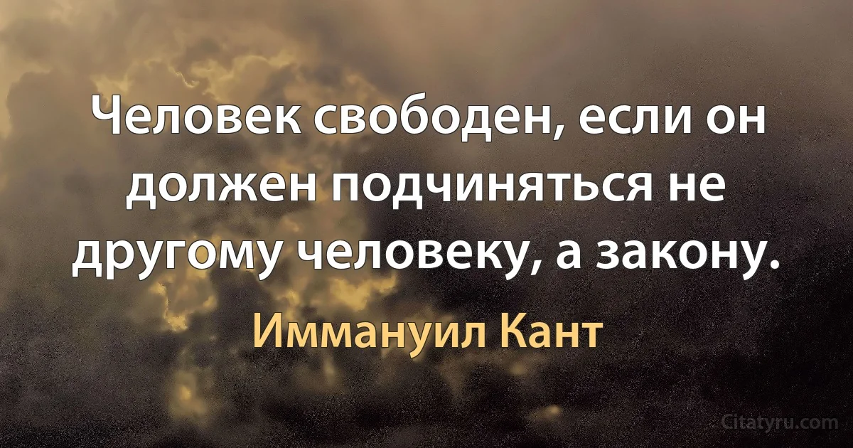 Человек свободен, если он должен подчиняться не другому человеку, а закону. (Иммануил Кант)