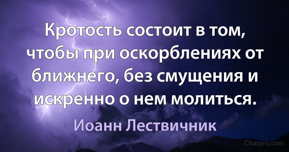 Кротость состоит в том, чтобы при оскорблениях от ближнего, без смущения и искренно о нем молиться. (Иоанн Лествичник)