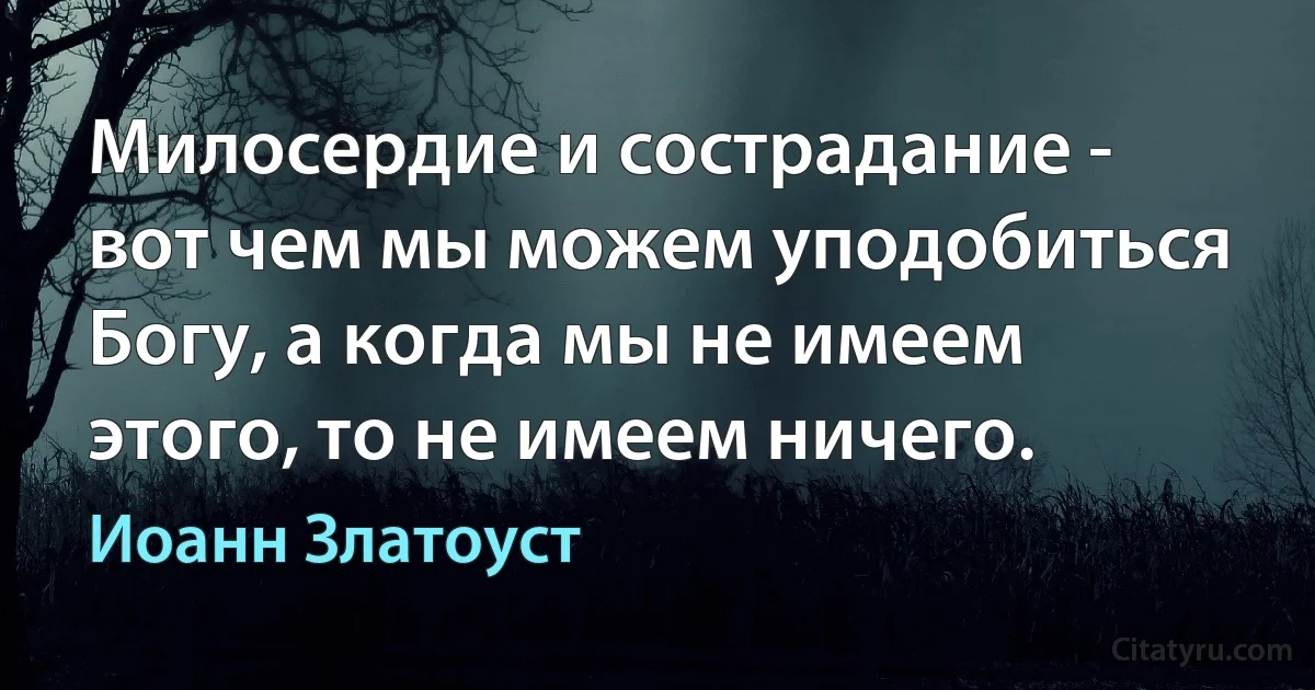 Милосердие и сострадание - вот чем мы можем уподобиться Богу, а когда мы не имеем этого, то не имеем ничего. (Иоанн Златоуст)