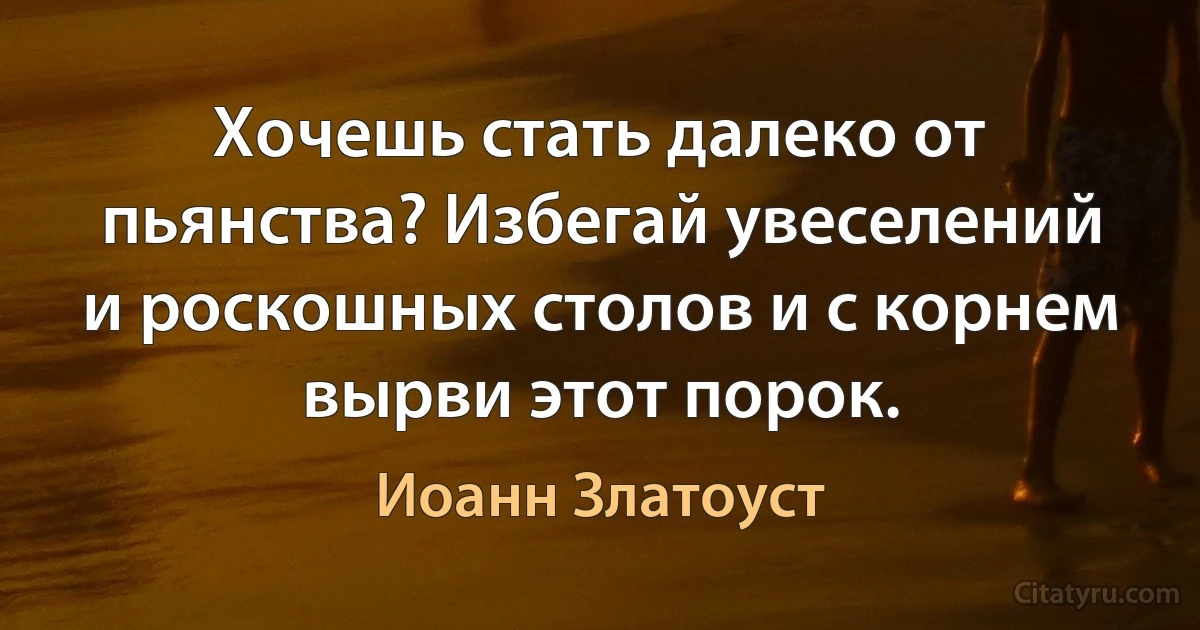 Хочешь стать далеко от пьянства? Избегай увеселений и роскошных столов и с корнем вырви этот порок. (Иоанн Златоуст)