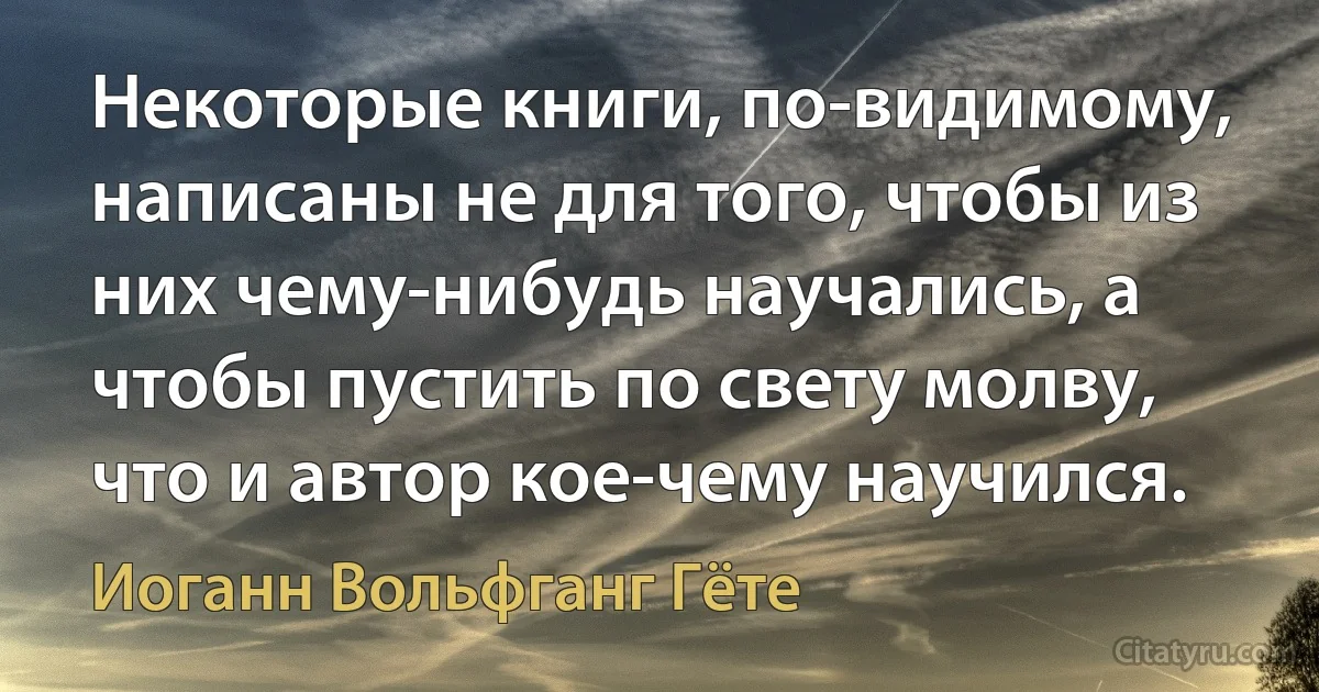 Некоторые книги, по-видимому, написаны не для того, чтобы из них чему-нибудь научались, а чтобы пустить по свету молву, что и автор кое-чему научился. (Иоганн Вольфганг Гёте)