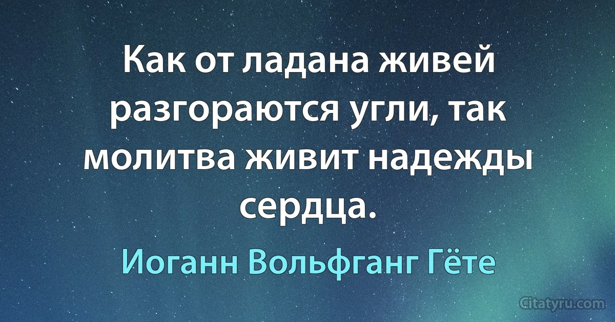 Как от ладана живей разгораются угли, так молитва живит надежды сердца. (Иоганн Вольфганг Гёте)