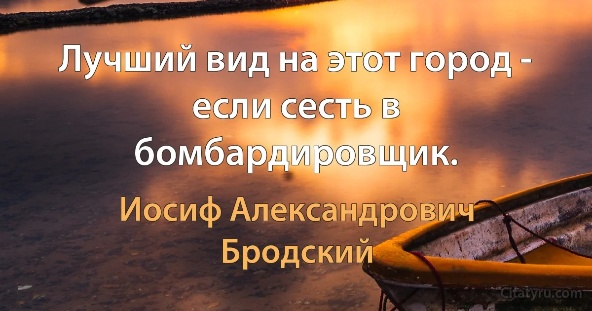 Лучший вид на этот город - если сесть в бомбардировщик. (Иосиф Александрович Бродский)