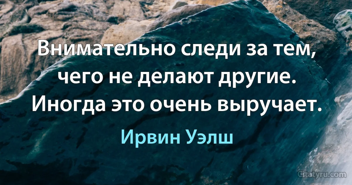 Внимательно следи за тем, чего не делают другие. Иногда это очень выручает. (Ирвин Уэлш)