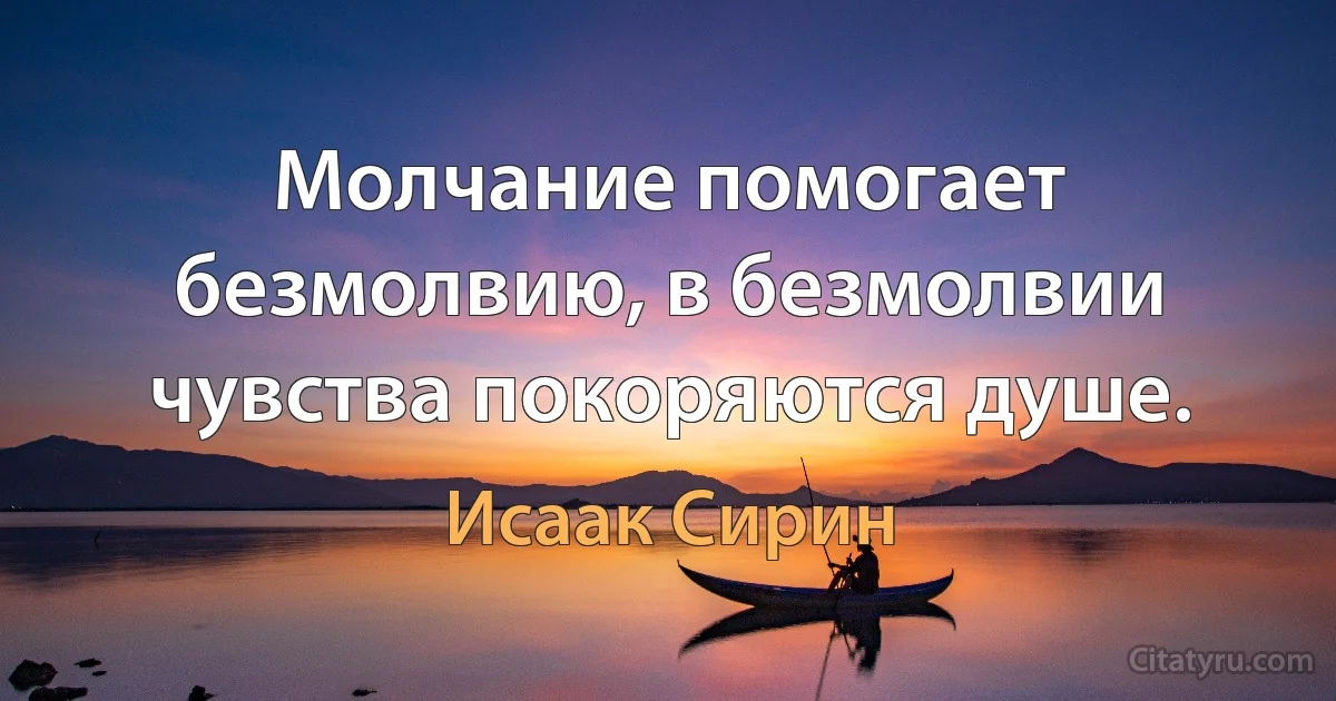 Молчание помогает безмолвию, в безмолвии чувства покоряются душе. (Исаак Сирин)