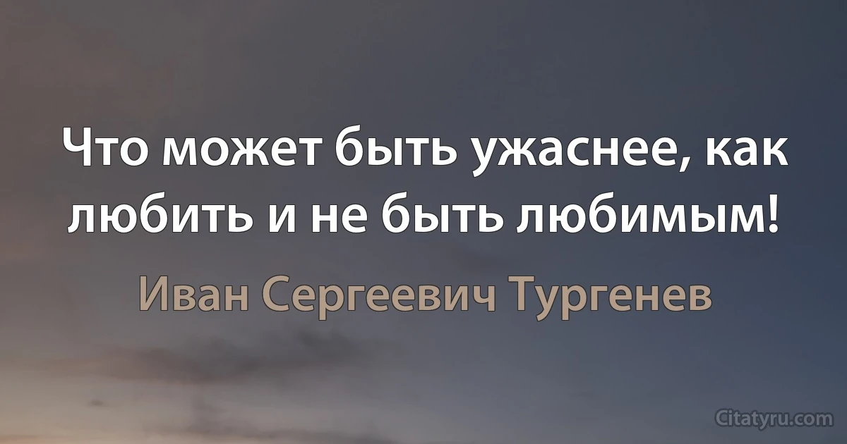 Что может быть ужаснее, как любить и не быть любимым! (Иван Сергеевич Тургенев)