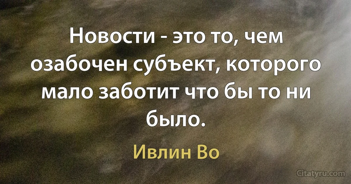 Новости - это то, чем озабочен субъект, которого мало заботит что бы то ни было. (Ивлин Во)