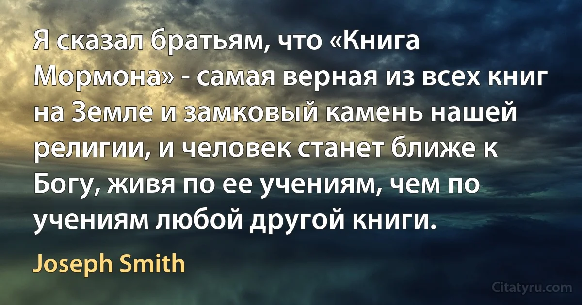 Я сказал братьям, что «Книга Мормона» - самая верная из всех книг на Земле и замковый камень нашей религии, и человек станет ближе к Богу, живя по ее учениям, чем по учениям любой другой книги. (Joseph Smith)