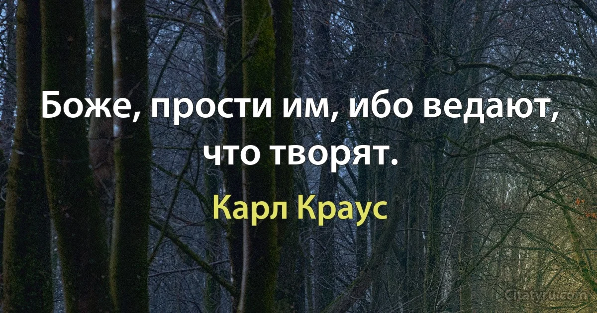 Боже, прости им, ибо ведают, что творят. (Карл Краус)