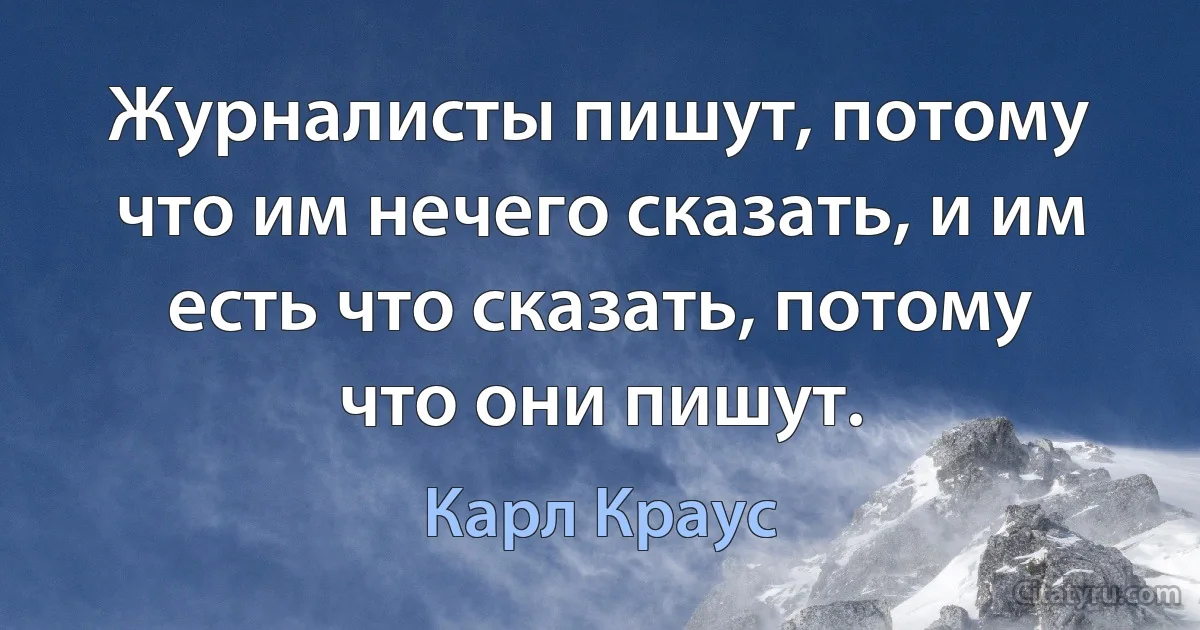 Журналисты пишут, потому что им нечего сказать, и им есть что сказать, потому что они пишут. (Карл Краус)