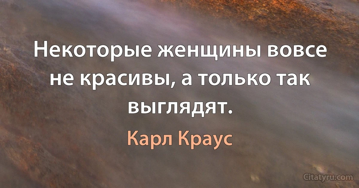 Некоторые женщины вовсе не красивы, а только так выглядят. (Карл Краус)