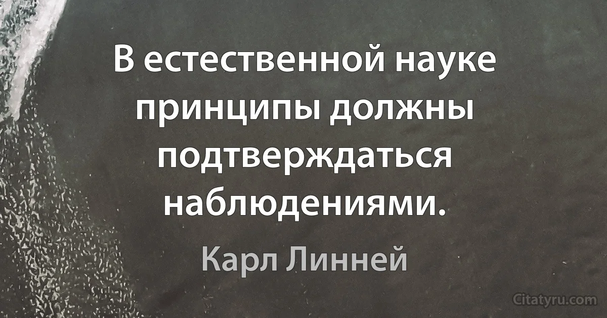 В естественной науке принципы должны подтверждаться наблюдениями. (Карл Линней)