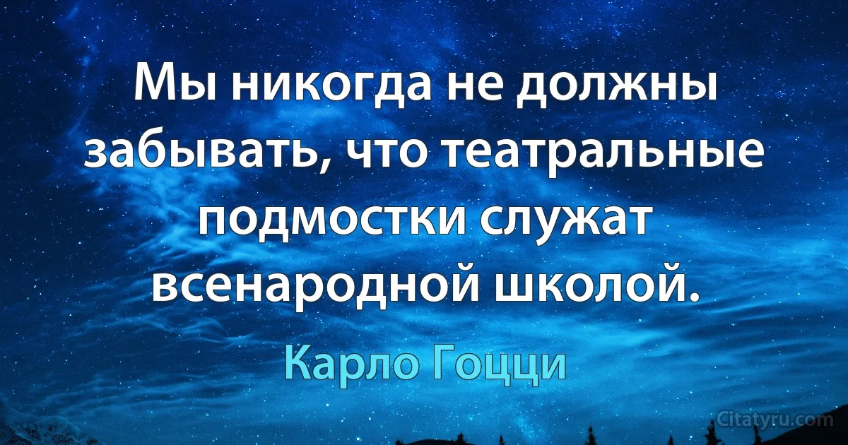 Мы никогда не должны забывать, что театральные подмостки служат всенародной школой. (Карло Гоцци)