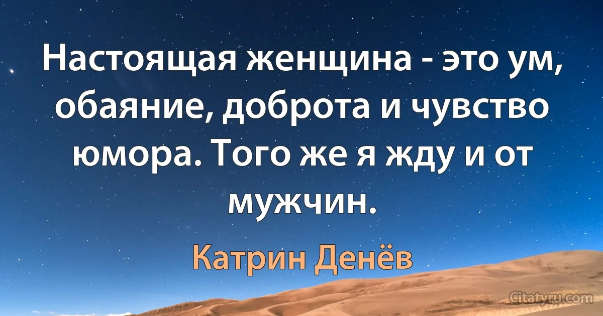 Настоящая женщина - это ум, обаяние, доброта и чувство юмора. Того же я жду и от мужчин. (Катрин Денёв)