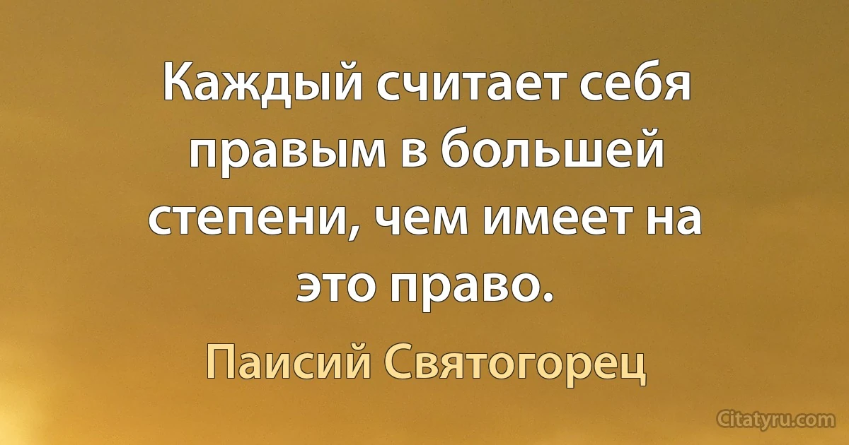 Каждый считает себя правым в большей степени, чем имеет на это право. (Паисий Святогорец)