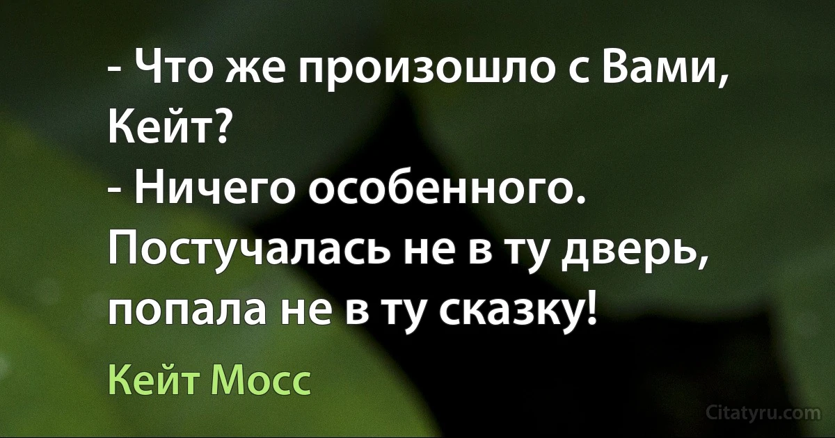 - Что же произошло с Вами, Кейт?
- Ничего особенного. Постучалась не в ту дверь, попала не в ту сказку! (Кейт Мосс)