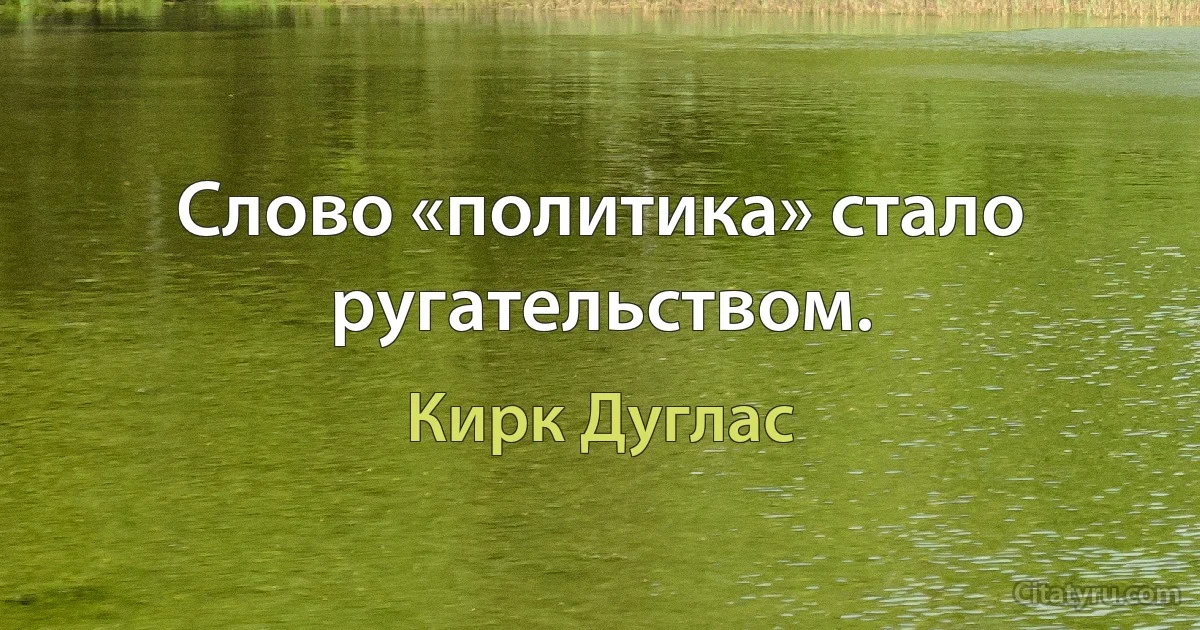 Слово «политика» стало ругательством. (Кирк Дуглас)