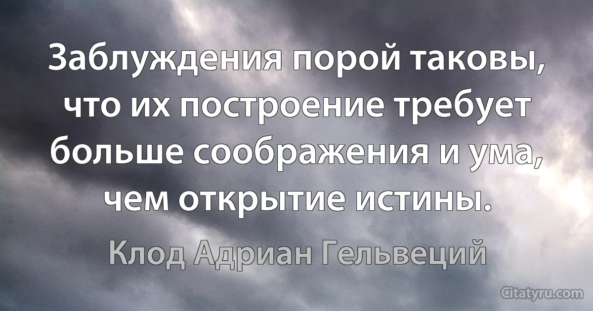 Заблуждения порой таковы, что их построение требует больше соображения и ума, чем открытие истины. (Клод Адриан Гельвеций)