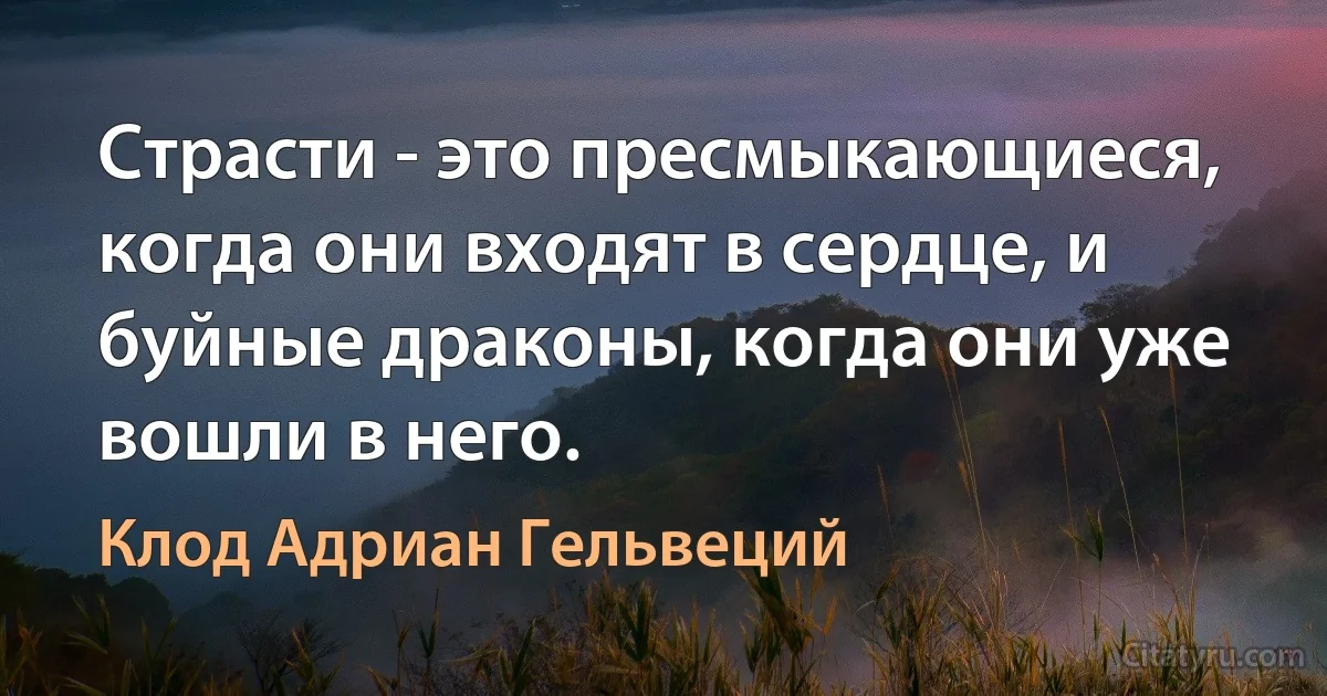 Страсти - это пресмыкающиеся, когда они входят в сердце, и буйные драконы, когда они уже вошли в него. (Клод Адриан Гельвеций)